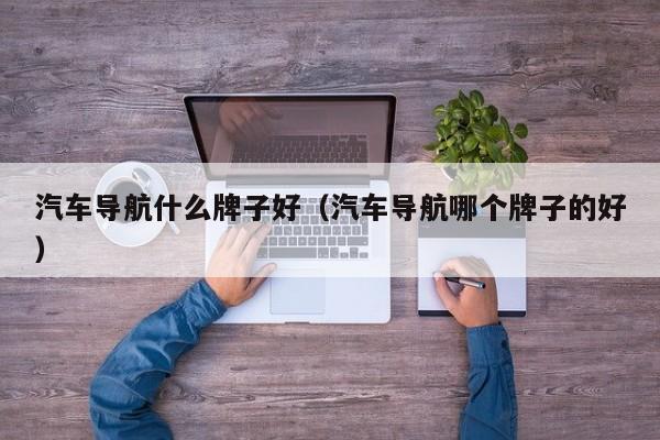 汽车导航什么牌子好（汽车导航哪个牌子的好）