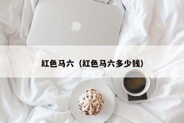 红色马六（红色马六多少钱）