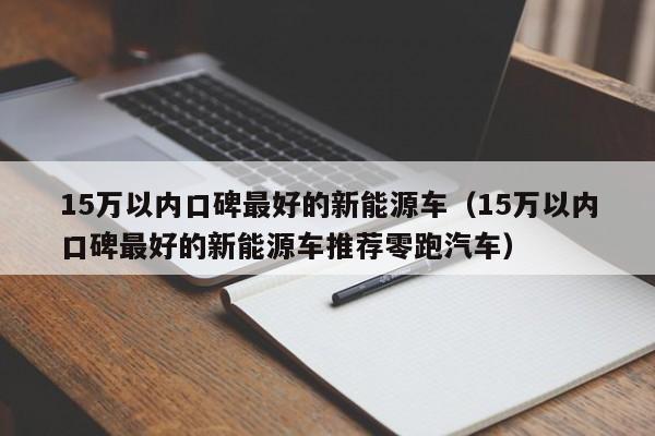 15万以内口碑最好的新能源车（15万以内口碑最好的新能源车推荐零跑汽车）
