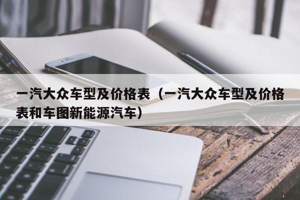 一汽大众车型及价格表（一汽大众车型及价格表和车图新能源汽车）