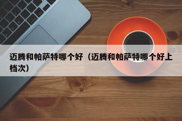 迈腾和帕萨特哪个好（迈腾和帕萨特哪个好上档次）