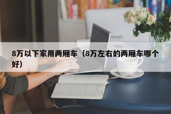 8万以下家用两厢车（8万左右的两厢车哪个好）