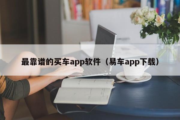 最靠谱的买车app软件（易车app下载）