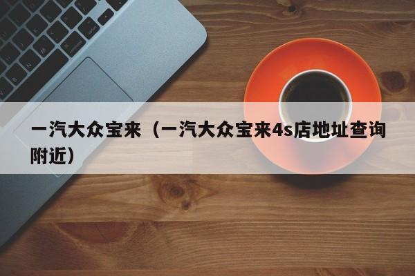 一汽大众宝来（一汽大众宝来4s店地址查询附近）