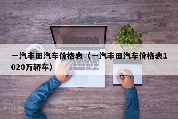 一汽丰田汽车价格表（一汽丰田汽车价格表1020万轿车）