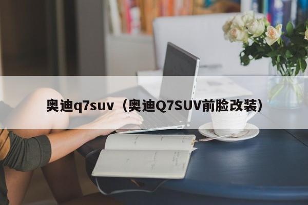 奥迪q7suv（奥迪Q7SUV前脸改装）