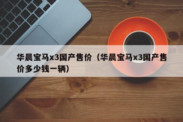 华晨宝马x3国产售价（华晨宝马x3国产售价多少钱一辆）