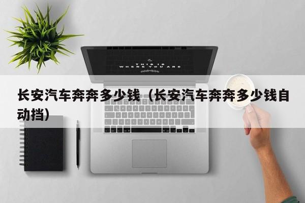 长安汽车奔奔多少钱（长安汽车奔奔多少钱自动挡）