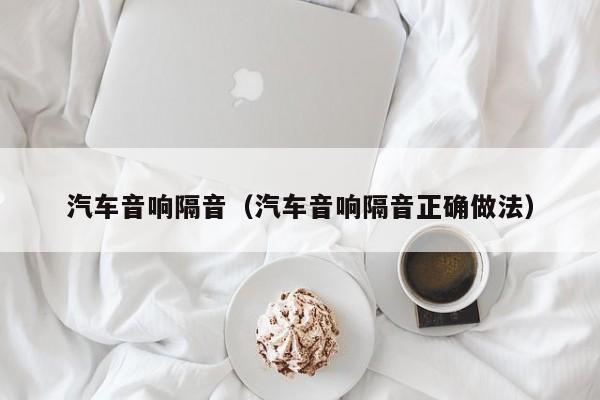 汽车音响隔音（汽车音响隔音正确做法）