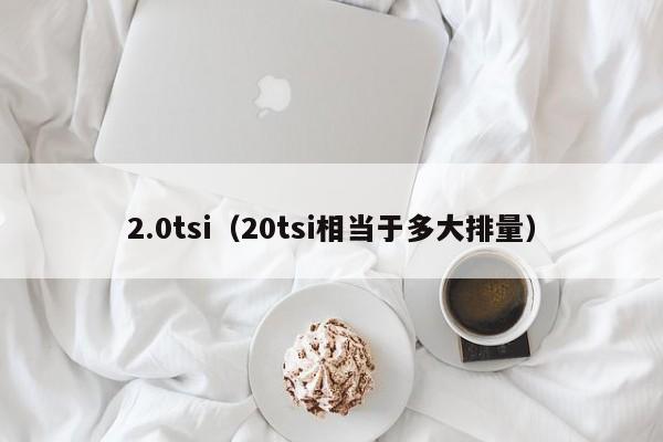 2.0tsi（20tsi相当于多大排量）