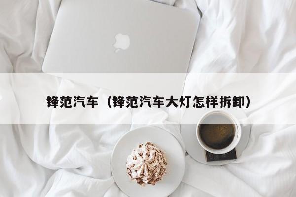 锋范汽车（锋范汽车大灯怎样拆卸）