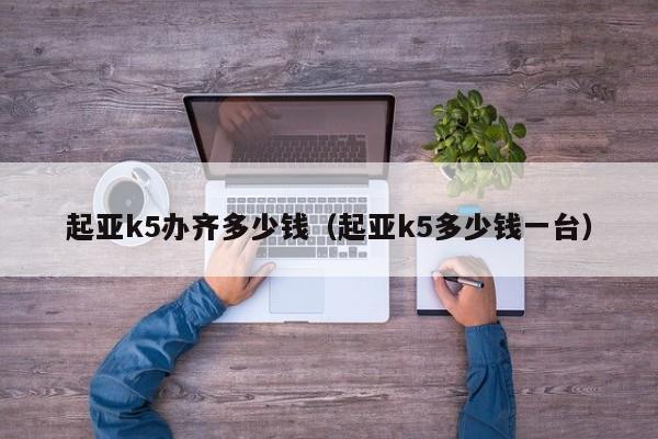 起亚k5办齐多少钱（起亚k5多少钱一台）