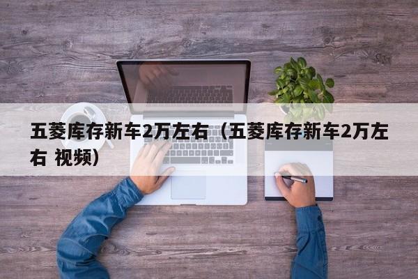 五菱库存新车2万左右（五菱库存新车2万左右 视频）