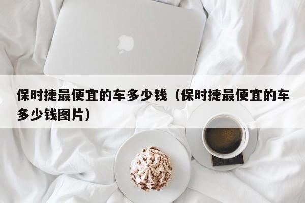 保时捷最便宜的车多少钱（保时捷最便宜的车多少钱图片）