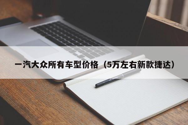 一汽大众所有车型价格（5万左右新款捷达）