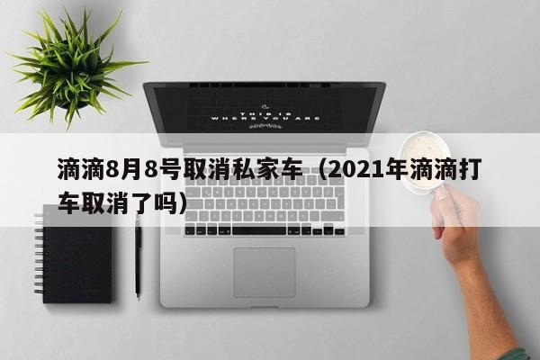 滴滴8月8号取消私家车（2021年滴滴打车取消了吗）