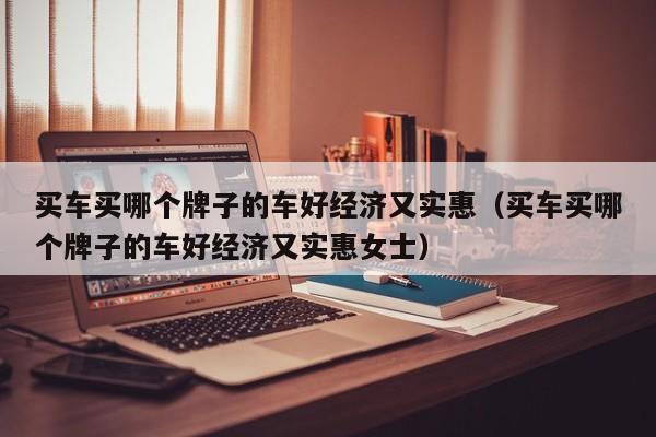买车买哪个牌子的车好经济又实惠（买车买哪个牌子的车好经济又实惠女士）
