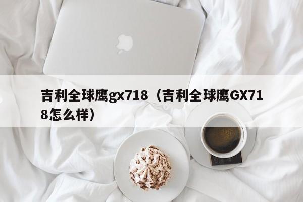 吉利全球鹰gx718（吉利全球鹰GX718怎么样）