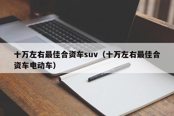 十万左右最佳合资车suv（十万左右最佳合资车电动车）
