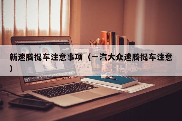 新速腾提车注意事项（一汽大众速腾提车注意）