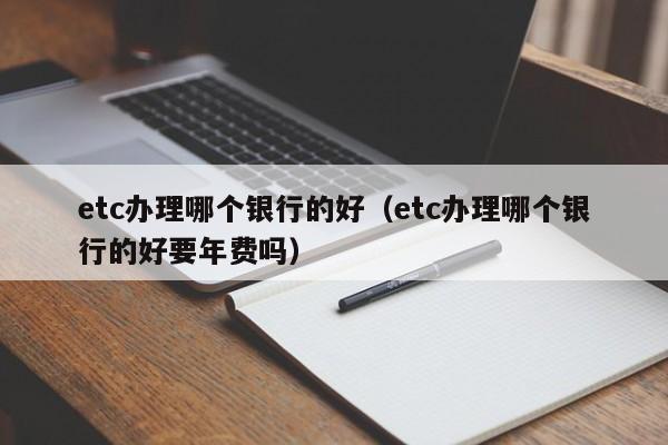 etc办理哪个银行的好（etc办理哪个银行的好要年费吗）