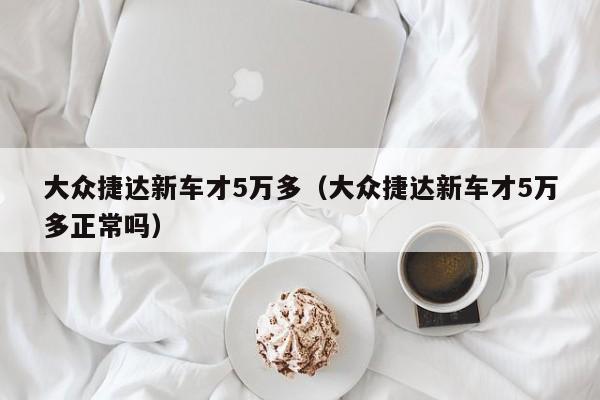 大众捷达新车才5万多（大众捷达新车才5万多正常吗）